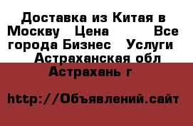 Доставка из Китая в Москву › Цена ­ 100 - Все города Бизнес » Услуги   . Астраханская обл.,Астрахань г.